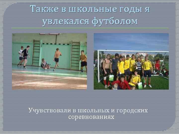 Также в школьные годы я увлекался футболом Учувствовали в школьных и городских соревнованиях 