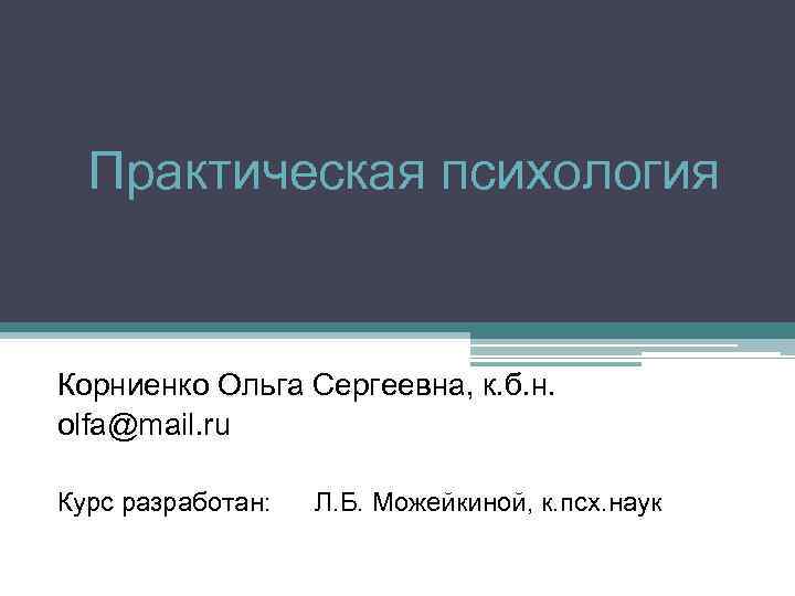 Практическая психология Корниенко Ольга Сергеевна, к. б. н. olfa@mail. ru Курс разработан: Л. Б.