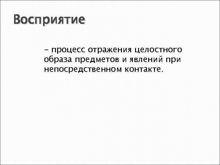 Восприятие - процесс отражения целостного образа предметов и явлений при непосредственном контакте. 