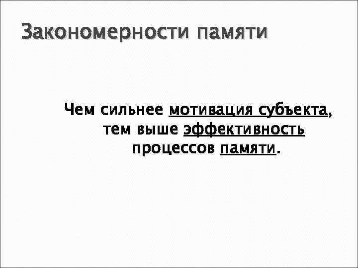 Закономерности памяти Чем сильнее мотивация субъекта, тем выше эффективность процессов памяти. 