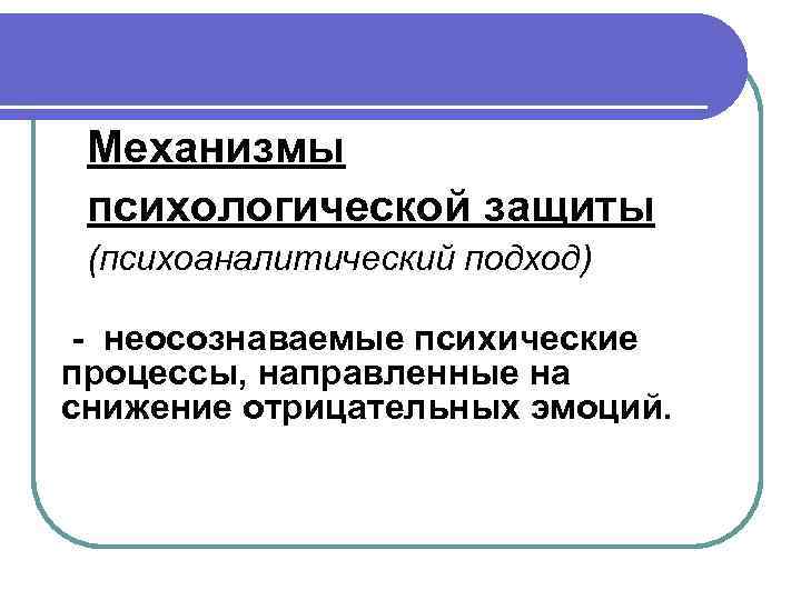 Механизмы психологической защиты (психоаналитический подход) - неосознаваемые психические процессы, направленные на снижение отрицательных эмоций.