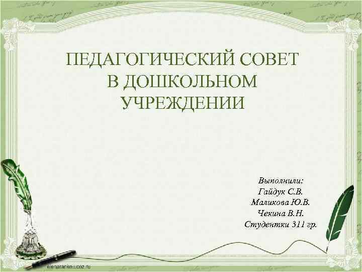 ПЕДАГОГИЧЕСКИЙ СОВЕТ В ДОШКОЛЬНОМ УЧРЕЖДЕНИИ Выполнили: Гайдук С. В. Маликова Ю. В. Чекина В.