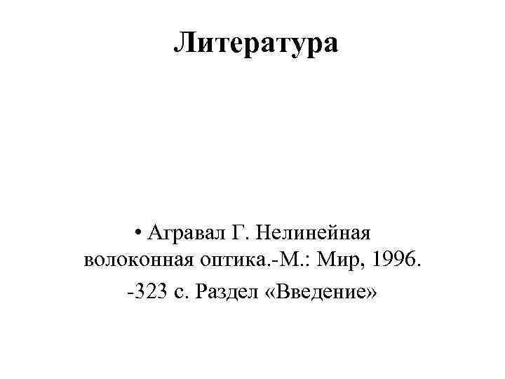 Литература • Агравал Г. Нелинейная волоконная оптика. -М. : Мир, 1996. -323 с. Раздел
