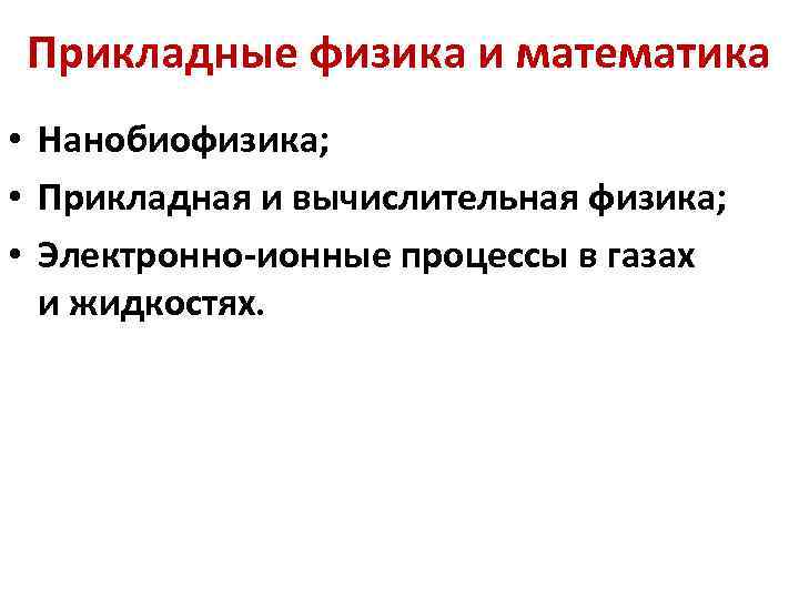 Прикладные физика и математика • Нанобиофизика; • Прикладная и вычислительная физика; • Электронно-ионные процессы