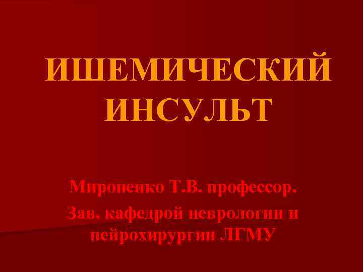 ИШЕМИЧЕСКИЙ ИНСУЛЬТ Мироненко Т. В. профессор. Зав. кафедрой неврологии и нейрохирургии ЛГМУ 