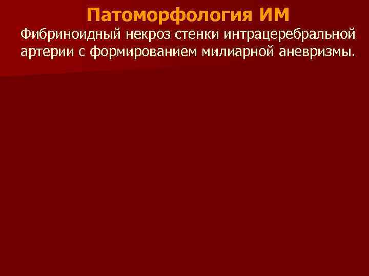 Патоморфология ИМ Фибриноидный некроз стенки интрацеребральной артерии с формированием милиарной аневризмы. 