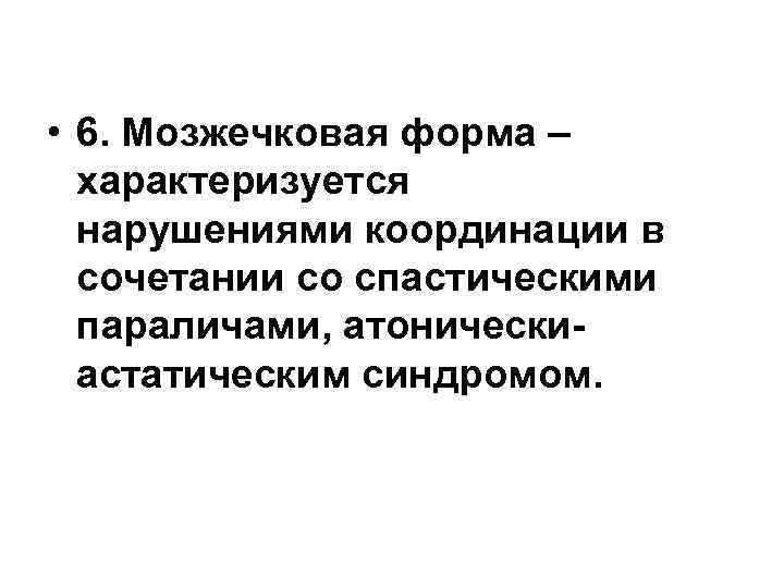  • 6. Мозжечковая форма – характеризуется нарушениями координации в сочетании со спастическими параличами,