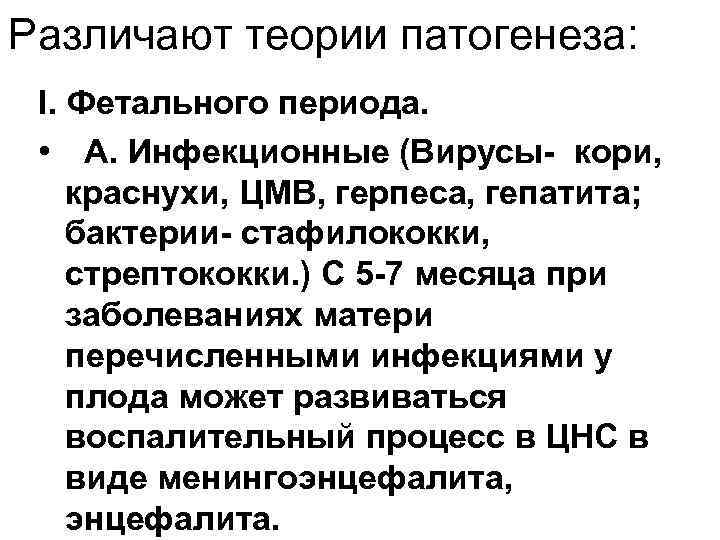 Различают теории патогенеза: I. Фетального периода. • А. Инфекционные (Вирусы- кори, краснухи, ЦМВ, герпеса,