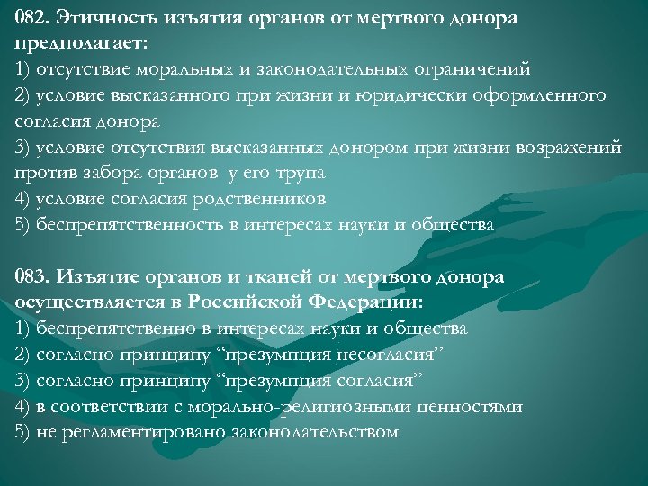 082. Этичность изъятия органов от мертвого донора предполагает: 1) отсутствие моральных и законодательных ограничений