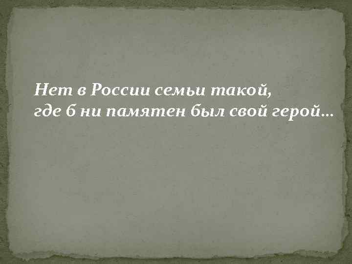 Нет в России семьи такой, где б ни памятен был свой герой… 