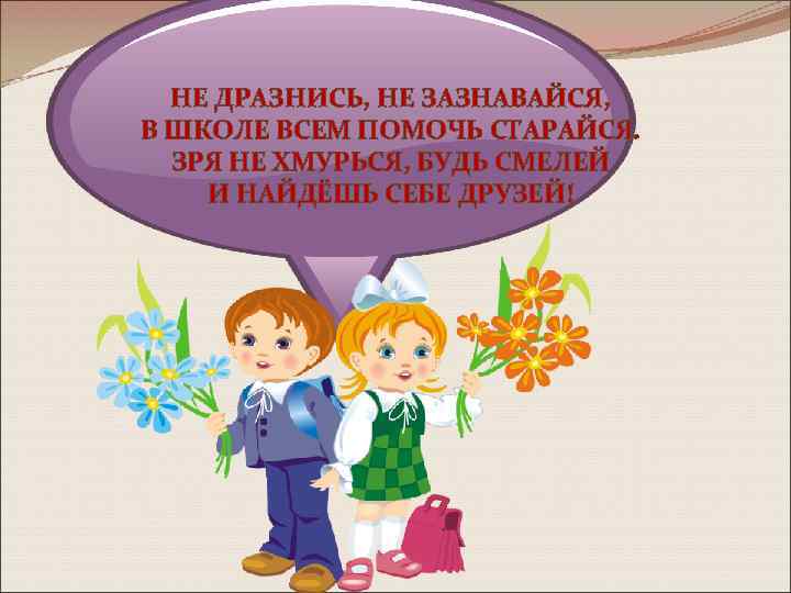 НЕ ДРАЗНИСЬ, НЕ ЗАЗНАВАЙСЯ, В ШКОЛЕ ВСЕМ ПОМОЧЬ СТАРАЙСЯ. ЗРЯ НЕ ХМУРЬСЯ, БУДЬ СМЕЛЕЙ