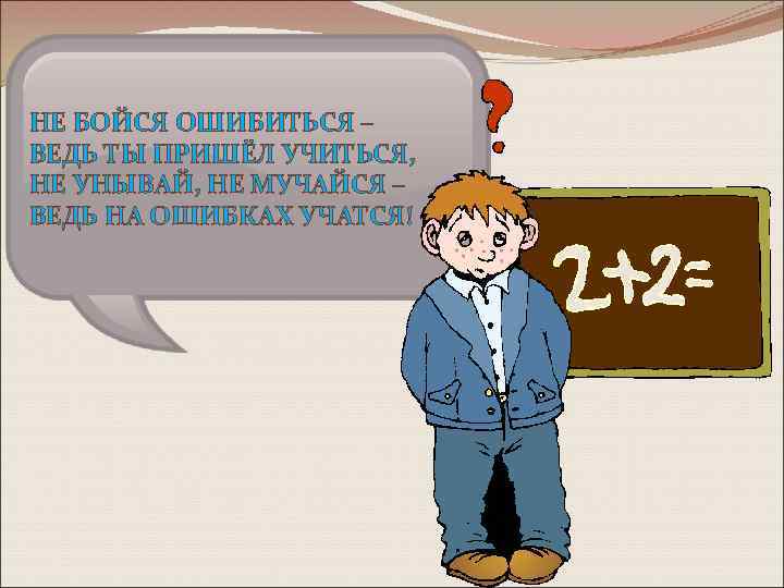 НЕ БОЙСЯ ОШИБИТЬСЯ – ВЕДЬ ТЫ ПРИШЁЛ УЧИТЬСЯ, НЕ УНЫВАЙ, НЕ МУЧАЙСЯ – ВЕДЬ