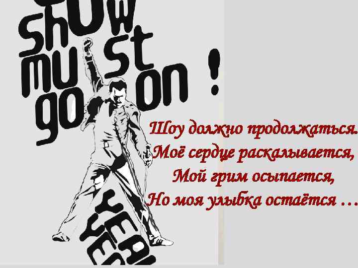 Шоу должно продолжаться. Моё сердце раскалывается, Мой грим осыпается, Но моя улыбка остаётся …