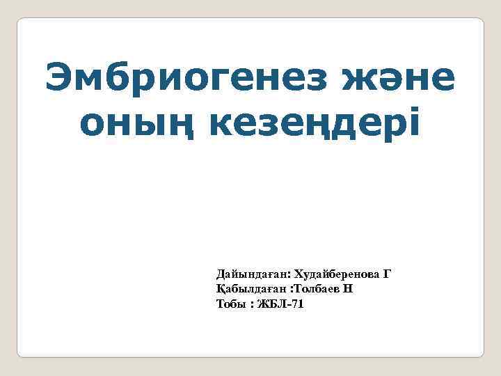 Эмбриогенез және оның кезеңдері Дайындаған: Худайберенова Г Қабылдаған : Толбаев Н Тобы : ЖБЛ-71