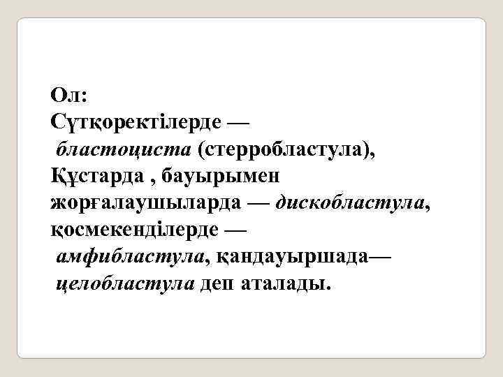 Ол: Сүтқоректілерде — бластоциста (стерробластула), Құстарда , бауырымен жорғалаушыларда — дискобластула, қосмекенділерде — амфибластула,