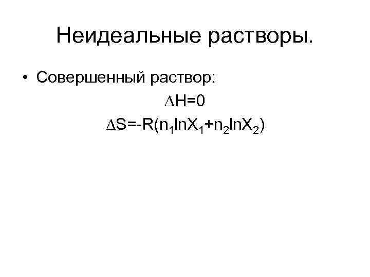 Неидеальные растворы. • Совершенный раствор: Н=0 S=-R(n 1 ln. X 1+n 2 ln. X