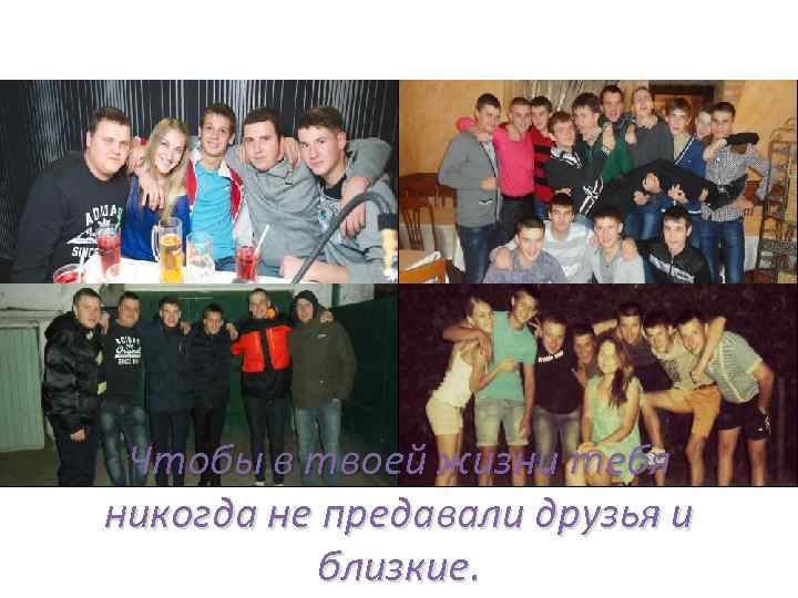 Чтобы в твоей жизни тебя никогда не предавали друзья и близкие. 