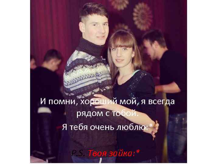 И помни, хороший мой, я всегда рядом с тобой. Я тебя очень люблю: *