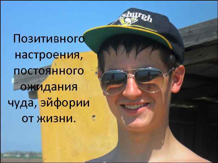 Позитивного настроения, постоянного ожидания чуда, эйфории от жизни. 