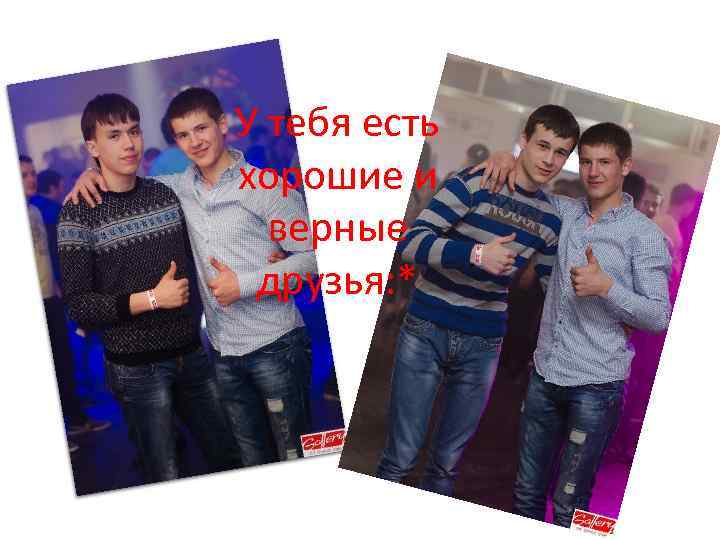 У тебя есть хорошие и верные друзья: * 