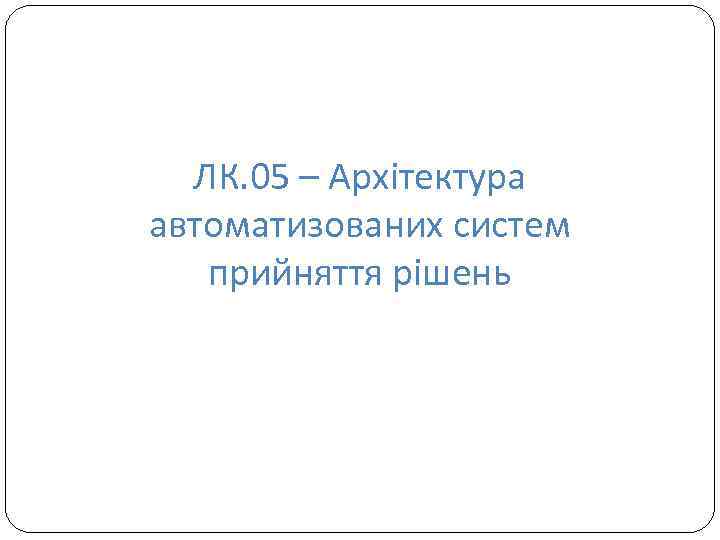 ЛК. 05 – Архітектура автоматизованих систем прийняття рішень 