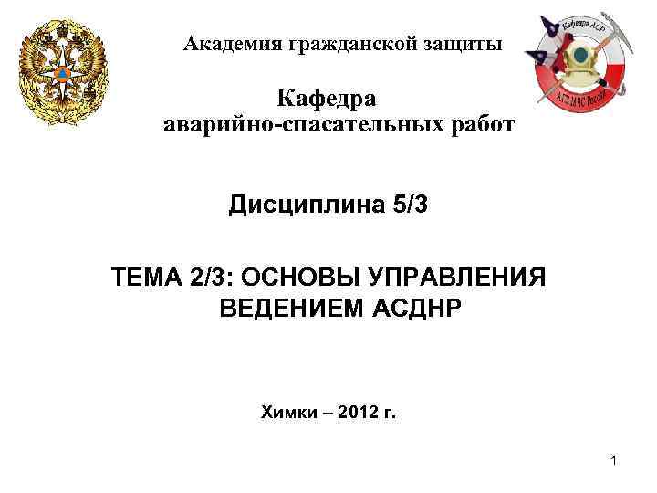 Академия гражданской защиты Кафедра аварийно-спасательных работ Дисциплина 5/3 ТЕМА 2/3: ОСНОВЫ УПРАВЛЕНИЯ ВЕДЕНИЕМ АСДНР