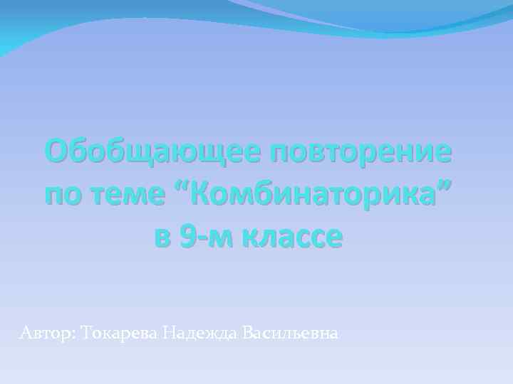 Обобщающее повторение по теме “Комбинаторика” в 9 -м классе Автор: Токарева Надежда Васильевна 