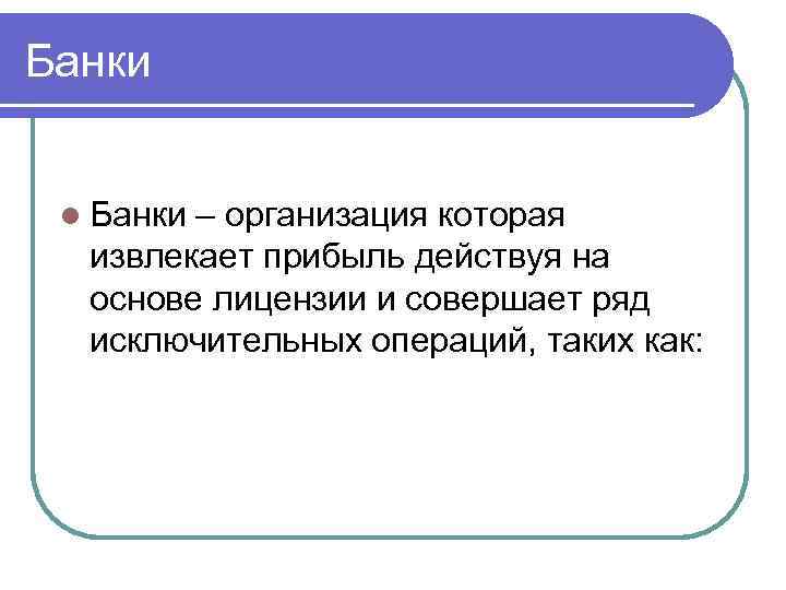 Банки l Банки – организация которая извлекает прибыль действуя на основе лицензии и совершает