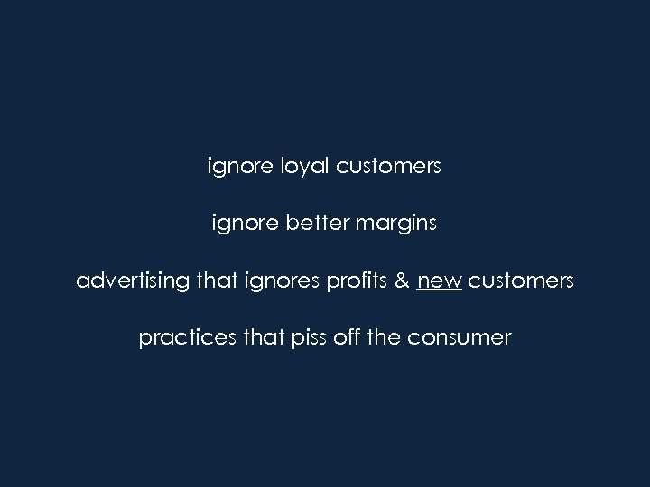 ignore loyal customers ignore better margins advertising that ignores profits & new customers practices