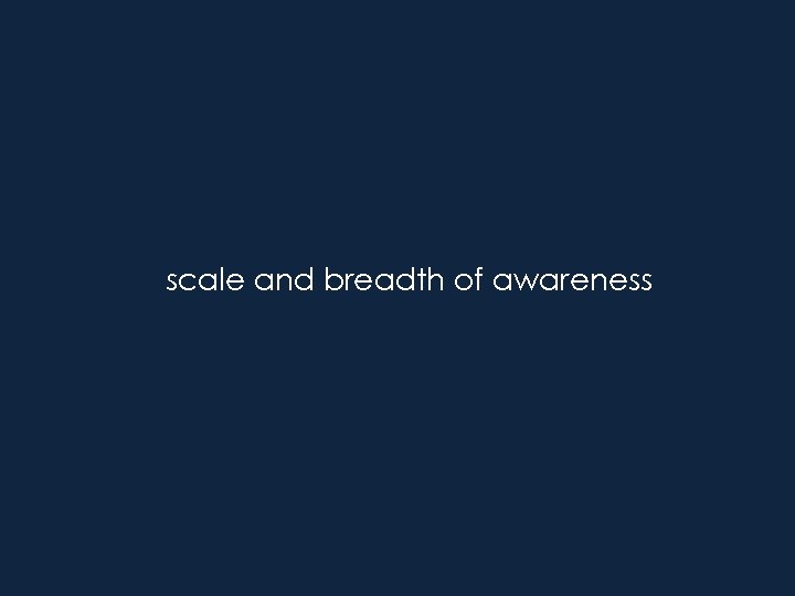 scale and breadth of awareness 