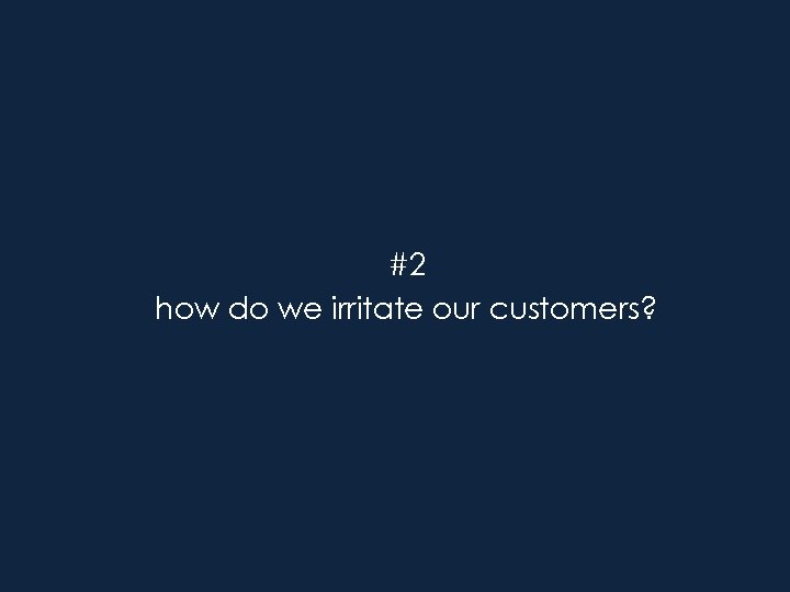 #2 how do we irritate our customers? 