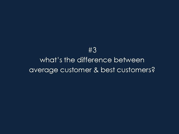 #3 what’s the difference between average customer & best customers? 
