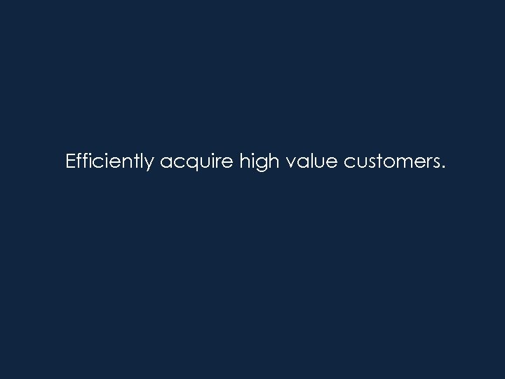 Efficiently acquire high value customers. 