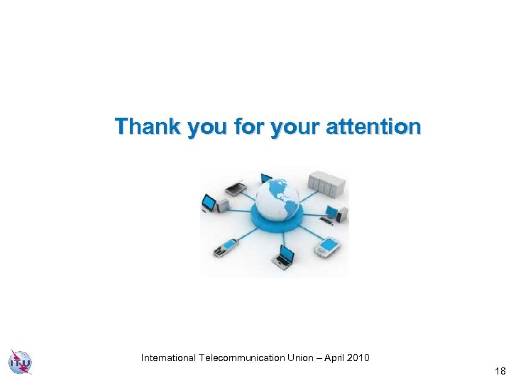 Thank you for your attention International Telecommunication Union – April 2010 18 