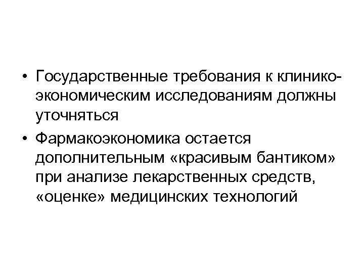  • Государственные требования к клиникоэкономическим исследованиям должны уточняться • Фармакоэкономика остается дополнительным «красивым