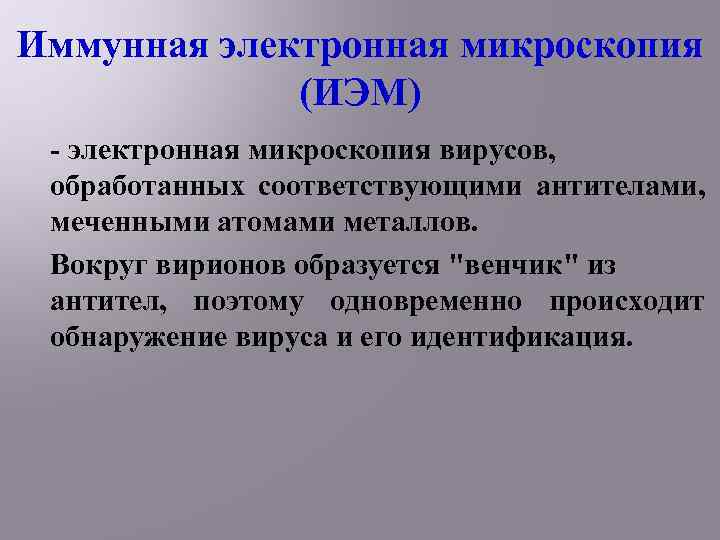 Иммунная электронная микроскопия (ИЭМ) - электронная микроскопия вирусов, обработанных соответствующими антителами, меченными атомами металлов.