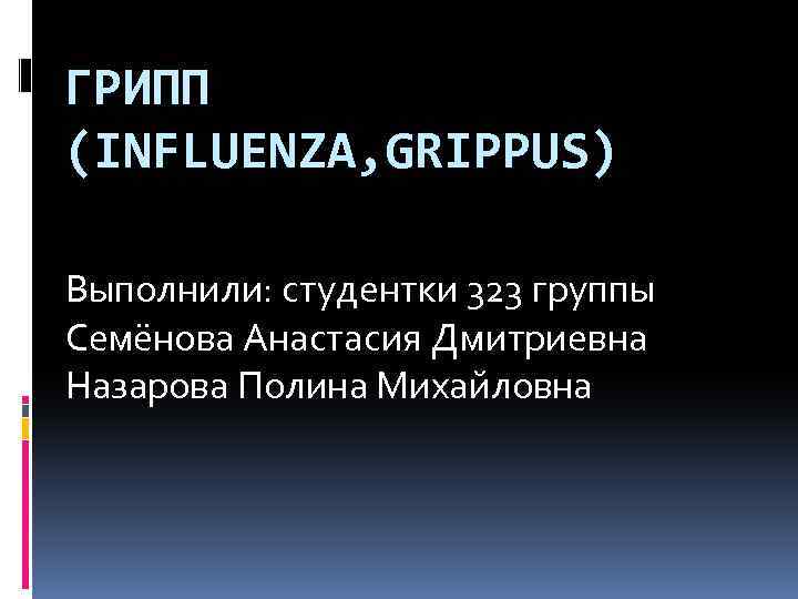 ГРИПП (INFLUENZA, GRIPPUS) Выполнили: студентки 323 группы Семёнова Анастасия Дмитриевна Назарова Полина Михайловна 