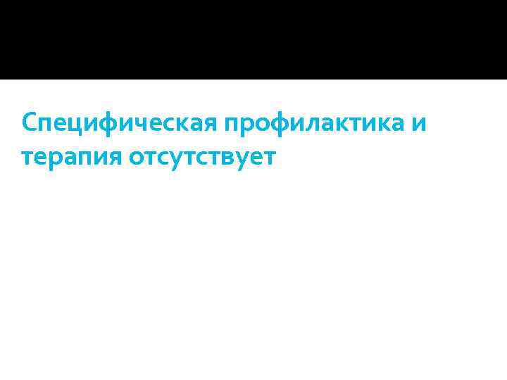 Специфическая профилактика и терапия отсутствует 