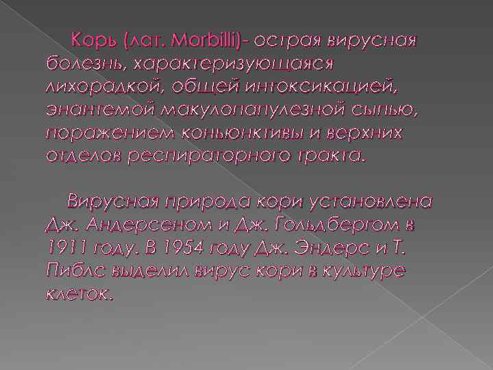 Корь (лат. Morbilli)- острая вирусная болезнь, характеризующаяся лихорадкой, общей интоксикацией, энантемой макулопапулезной сыпью, поражением