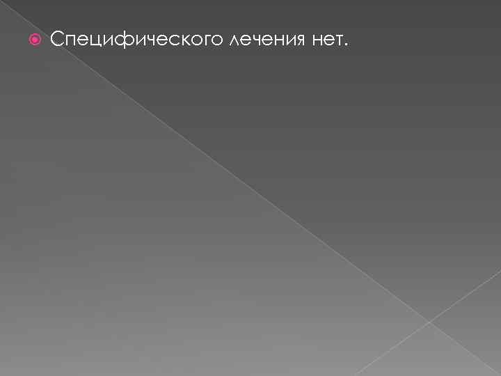  Специфического лечения нет. 