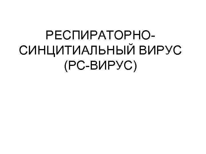 РЕСПИРАТОРНОСИНЦИТИАЛЬНЫЙ ВИРУС (РС-ВИРУС) 