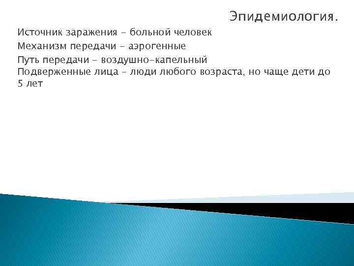 Эпидемиология. Источник заражения - больной человек Механизм передачи - аэрогенные Путь передачи - воздушно-капельный