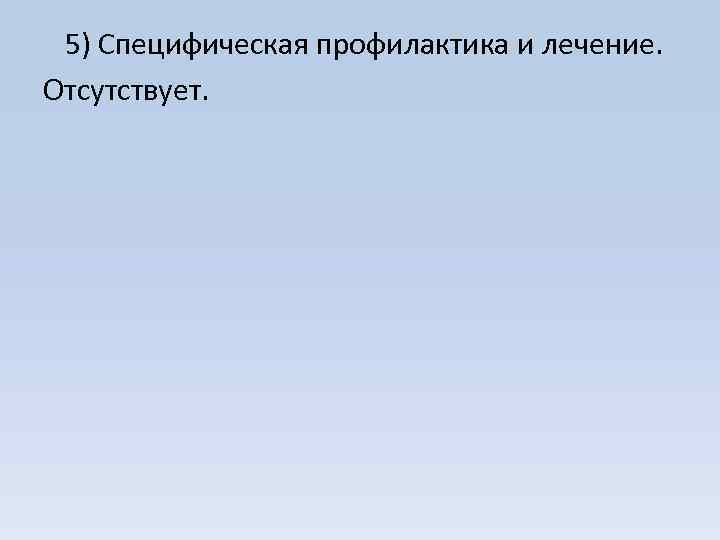 5) Специфическая профилактика и лечение. Отсутствует. 