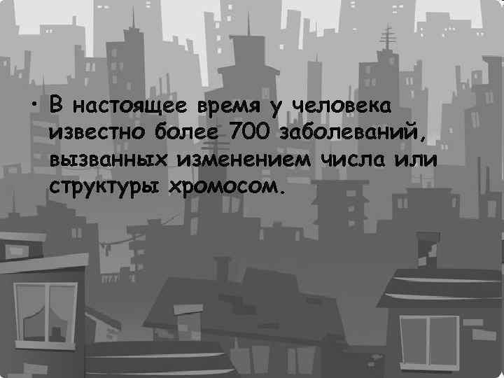  • В настоящее время у человека известно более 700 заболеваний, вызванных изменением числа