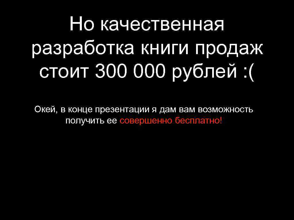 Но качественная разработка книги продаж стоит 300 000 рублей : ( Окей, в конце