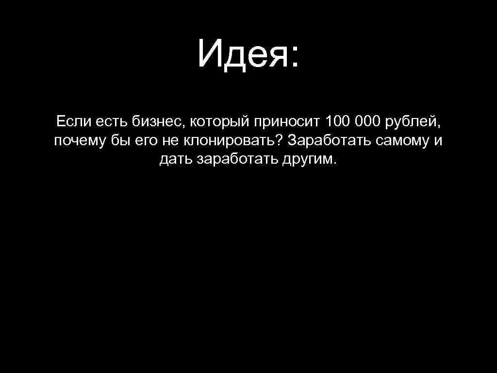 Идея: Если есть бизнес, который приносит 100 000 рублей, почему бы его не клонировать?
