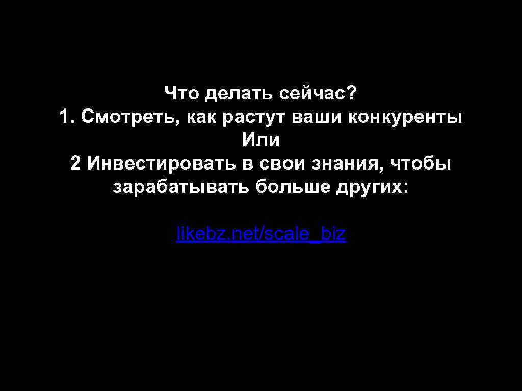 Что делать сейчас? 1. Смотреть, как растут ваши конкуренты Или 2 Инвестировать в свои