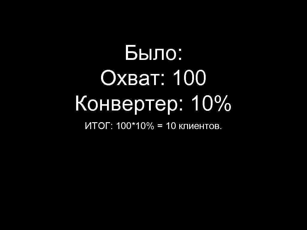 Было: Охват: 100 Конвертер: 10% ИТОГ: 100*10% = 10 клиентов. 