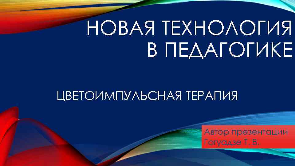 НОВАЯ ТЕХНОЛОГИЯ В ПЕДАГОГИКЕ ЦВЕТОИМПУЛЬСНАЯ ТЕРАПИЯ Автор презентации Гогуадзе Т. В. 