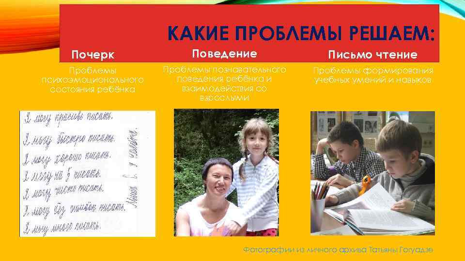КАКИЕ ПРОБЛЕМЫ РЕШАЕМ: Почерк Поведение Письмо чтение Проблемы психоэмоционального состояния ребёнка Проблемы познавательного поведения